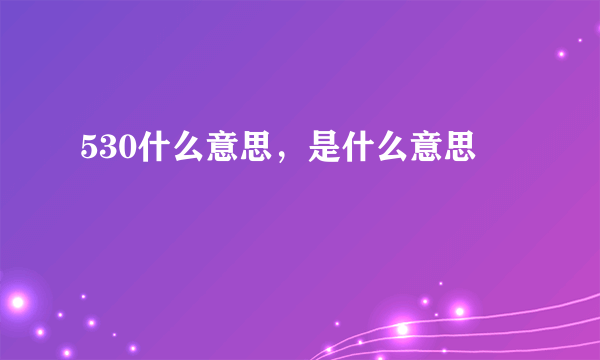 530什么意思，是什么意思