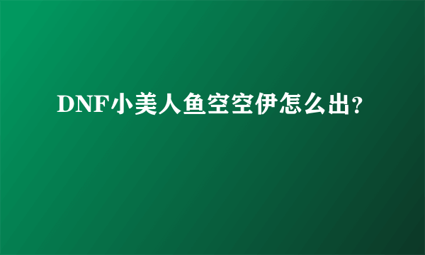 DNF小美人鱼空空伊怎么出？