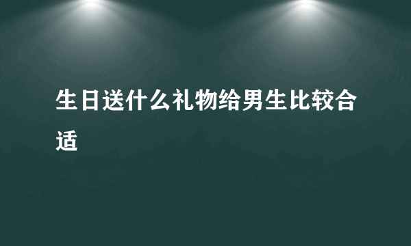 生日送什么礼物给男生比较合适