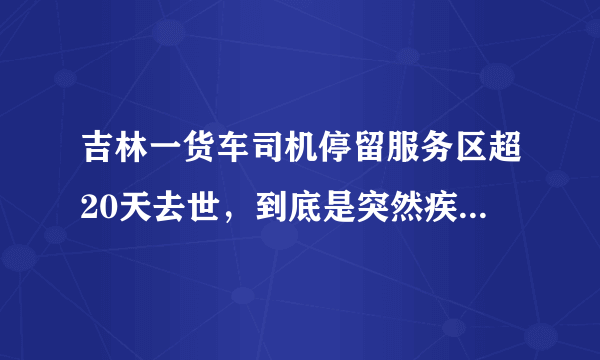 吉林一货车司机停留服务区超20天去世，到底是突然疾病，还是另有隐情？