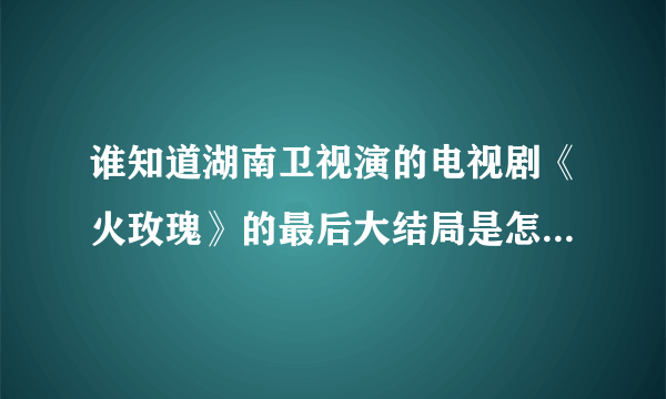 谁知道湖南卫视演的电视剧《火玫瑰》的最后大结局是怎样的！！