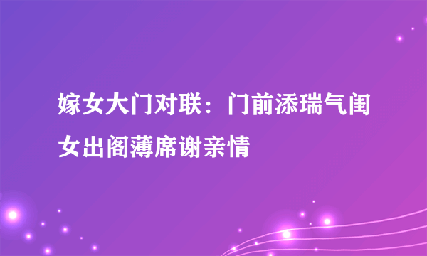 嫁女大门对联：门前添瑞气闺女出阁薄席谢亲情