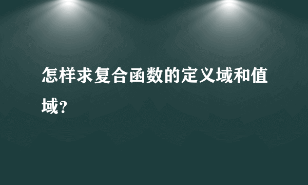 怎样求复合函数的定义域和值域？