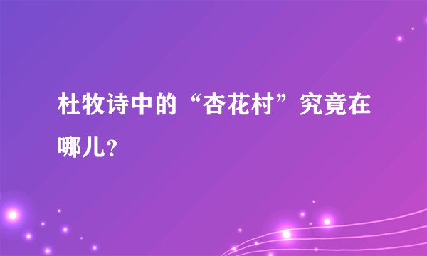 杜牧诗中的“杏花村”究竟在哪儿？