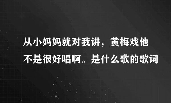 从小妈妈就对我讲，黄梅戏他不是很好唱啊。是什么歌的歌词