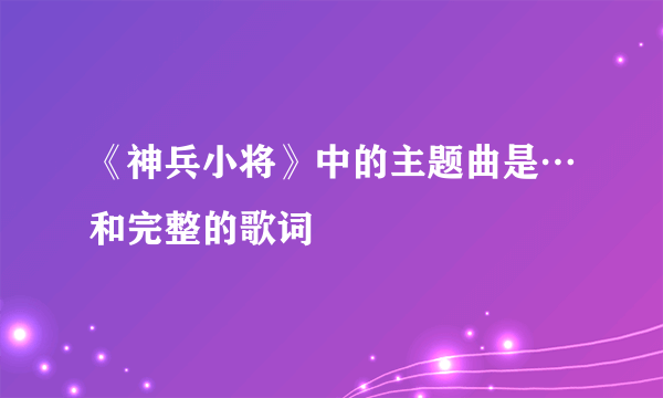 《神兵小将》中的主题曲是…和完整的歌词