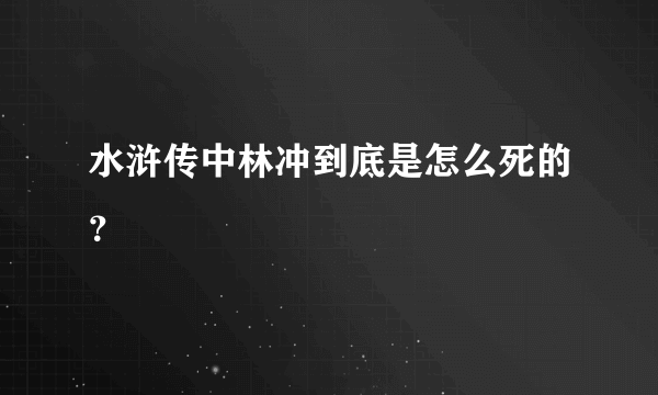 水浒传中林冲到底是怎么死的？