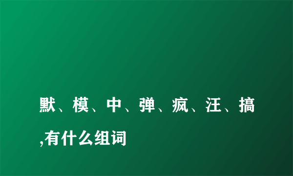 
默、模、中、弹、疯、汪、搞,有什么组词

