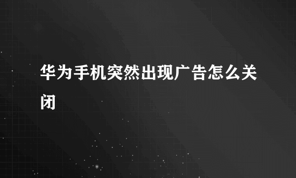 华为手机突然出现广告怎么关闭