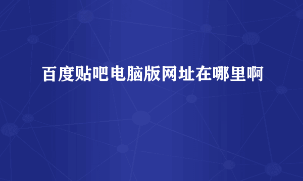 百度贴吧电脑版网址在哪里啊