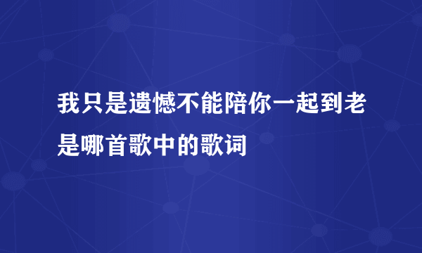 我只是遗憾不能陪你一起到老是哪首歌中的歌词