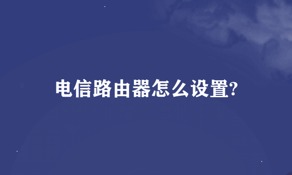 电信路由器怎么设置?