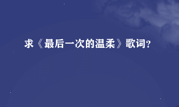 求《最后一次的温柔》歌词？