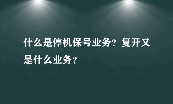 什么是停机保号业务？复开又是什么业务？