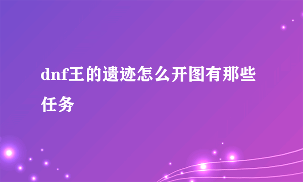 dnf王的遗迹怎么开图有那些任务