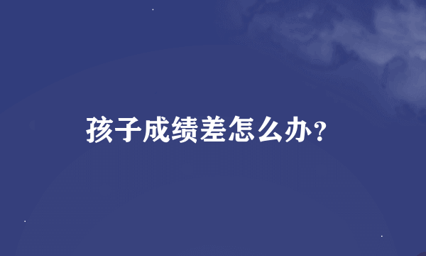 孩子成绩差怎么办？