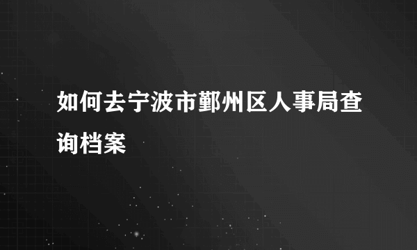 如何去宁波市鄞州区人事局查询档案