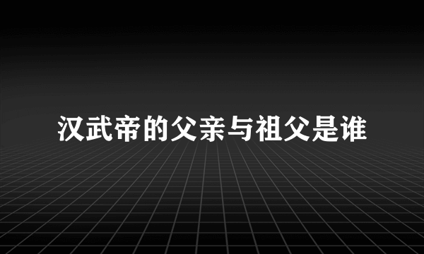 汉武帝的父亲与祖父是谁