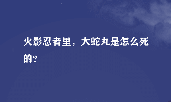 火影忍者里，大蛇丸是怎么死的？