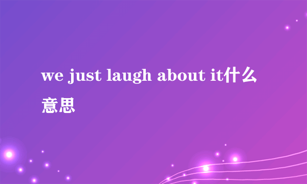 we just laugh about it什么意思