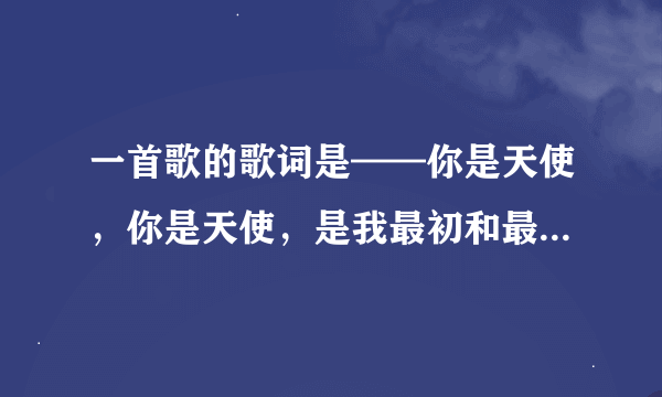 一首歌的歌词是——你是天使，你是天使，是我最初和最后的天堂。是什么歌？？