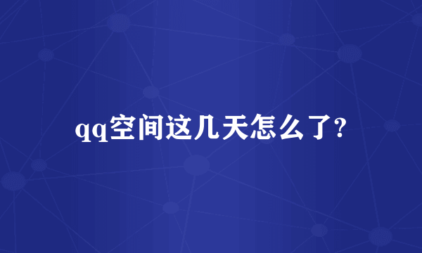 qq空间这几天怎么了?