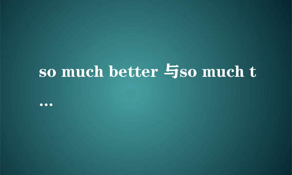 so much better 与so much the better 有何区别，举例详细说明，