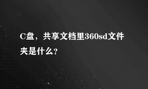 C盘，共享文档里360sd文件夹是什么？