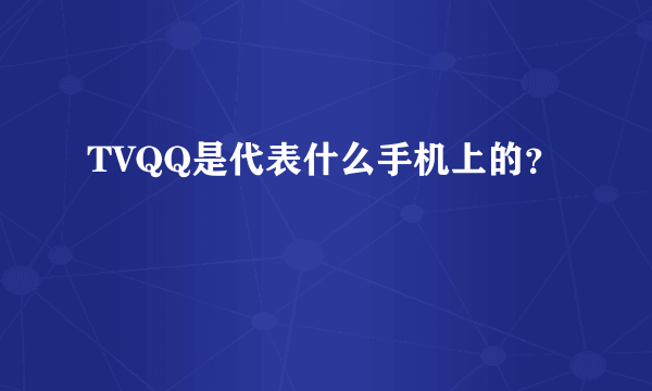 TVQQ是代表什么手机上的？