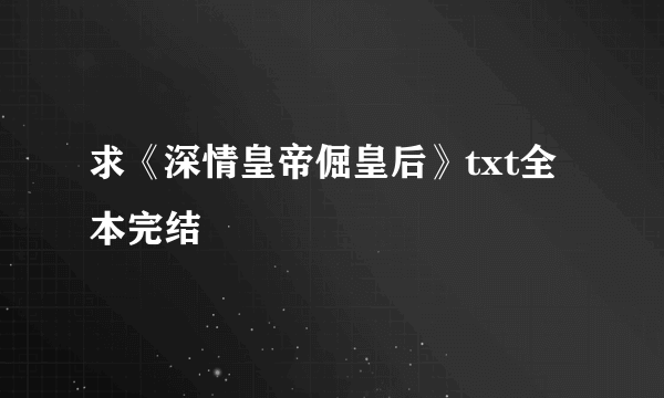 求《深情皇帝倔皇后》txt全本完结