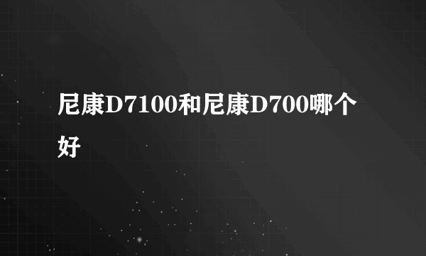 尼康D7100和尼康D700哪个好