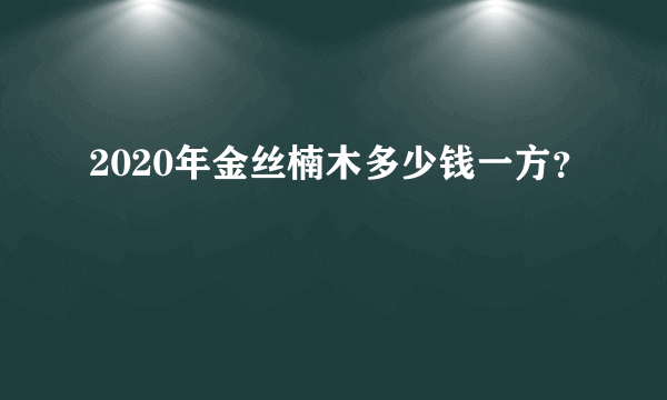 2020年金丝楠木多少钱一方？