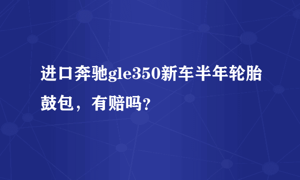 进口奔驰gle350新车半年轮胎鼓包，有赔吗？