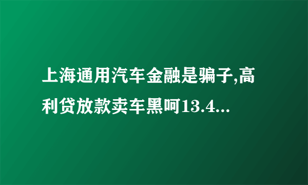 上海通用汽车金融是骗子,高利贷放款卖车黑呵13.44%年利率,手续费3000元若提前还货违约金8%,买车不要贷