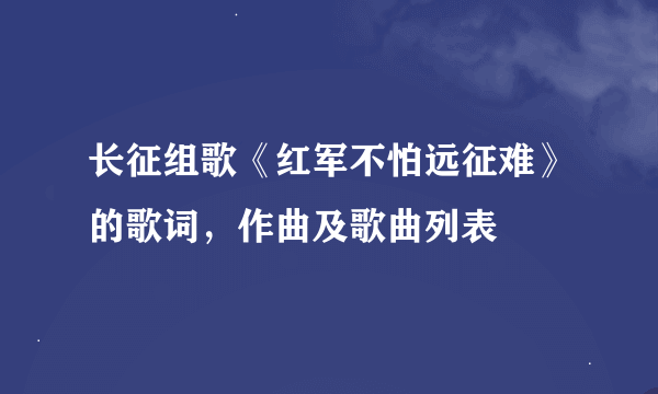 长征组歌《红军不怕远征难》的歌词，作曲及歌曲列表