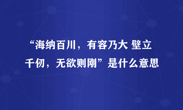 “海纳百川，有容乃大 壁立千仞，无欲则刚”是什么意思