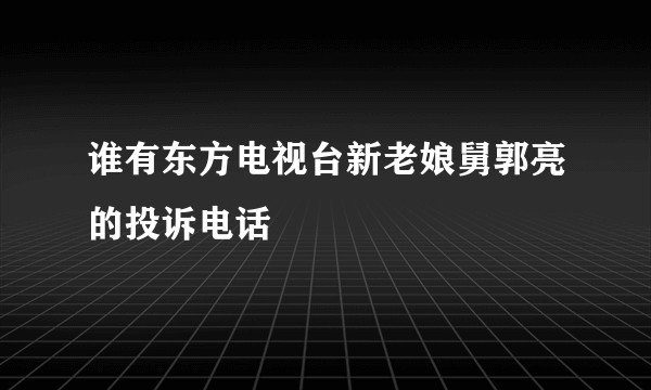 谁有东方电视台新老娘舅郭亮的投诉电话