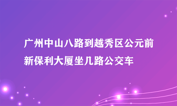 广州中山八路到越秀区公元前新保利大厦坐几路公交车