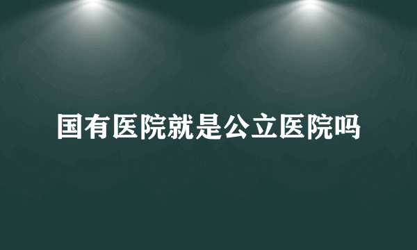 国有医院就是公立医院吗