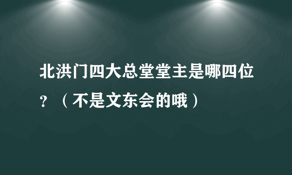 北洪门四大总堂堂主是哪四位？（不是文东会的哦）