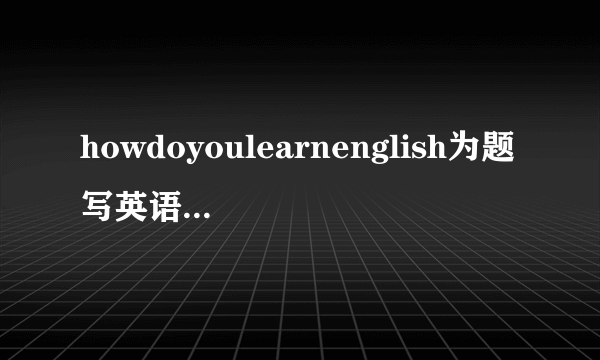 howdoyoulearnenglish为题写英语作文怎么写