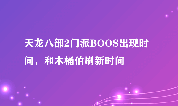 天龙八部2门派BOOS出现时间，和木桶伯刷新时间