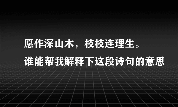 愿作深山木，枝枝连理生。 谁能帮我解释下这段诗句的意思