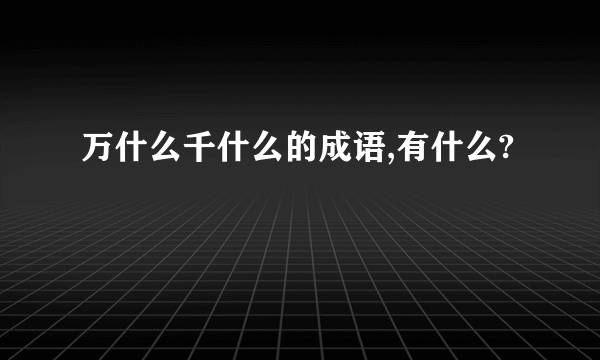 万什么千什么的成语,有什么?