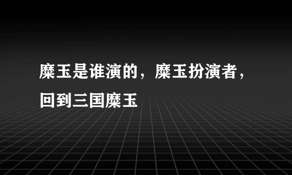 糜玉是谁演的，糜玉扮演者，回到三国糜玉