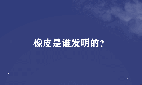 橡皮是谁发明的？