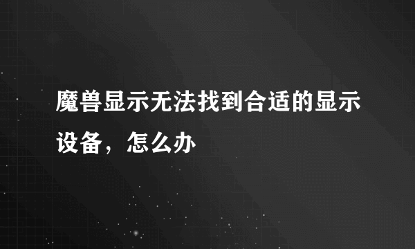 魔兽显示无法找到合适的显示设备，怎么办