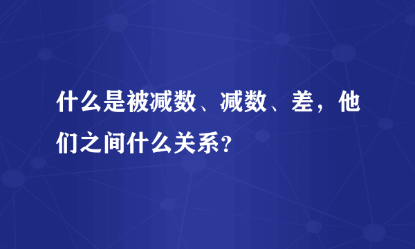 什么是被减数、减数、差，他们之间什么关系？