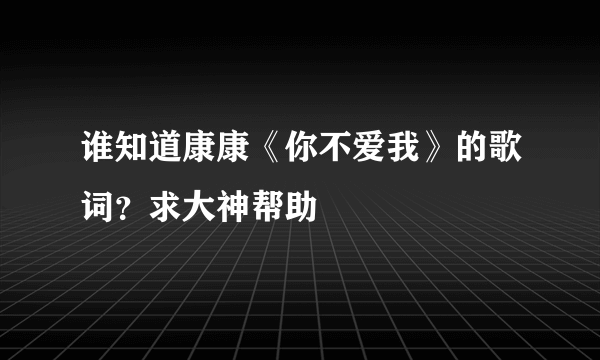 谁知道康康《你不爱我》的歌词？求大神帮助