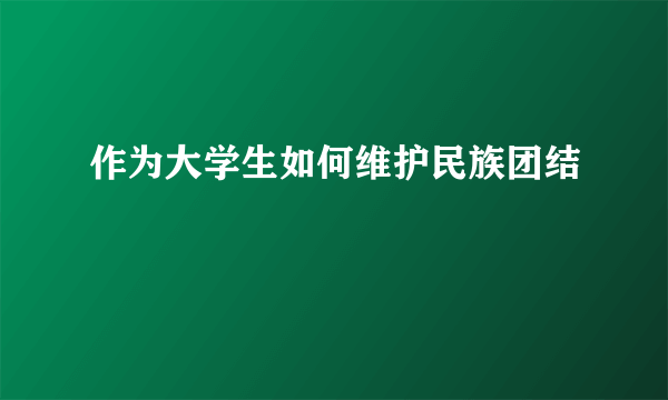 作为大学生如何维护民族团结